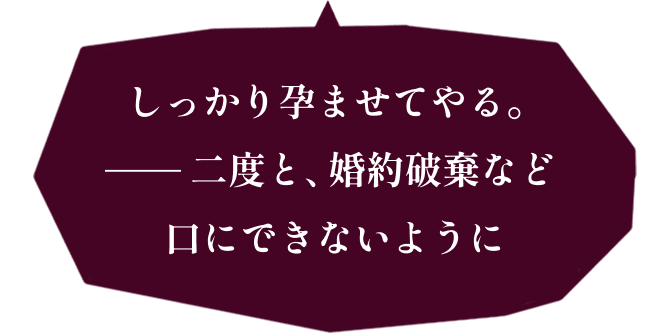 しっかり孕ませてやる。二度と、婚約破棄など口にできないように