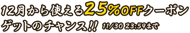 12月から使える25%OFFクーポンゲットのチャンス!! 11/30 23:59まで